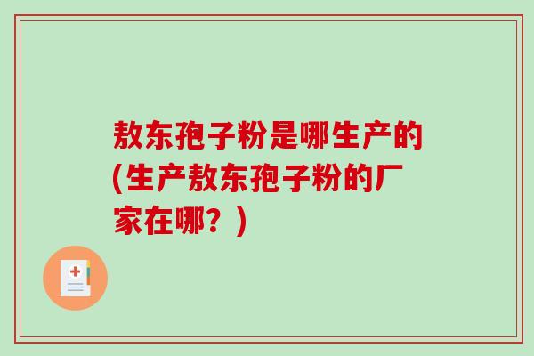 敖东孢子粉是哪生产的(生产敖东孢子粉的厂家在哪？)