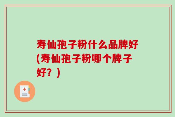 寿仙孢子粉什么品牌好(寿仙孢子粉哪个牌子好？)