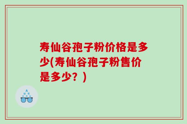 寿仙谷孢子粉价格是多少(寿仙谷孢子粉售价是多少？)
