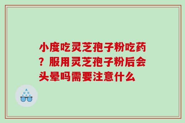 小度吃灵芝孢子粉吃药？服用灵芝孢子粉后会头晕吗需要注意什么