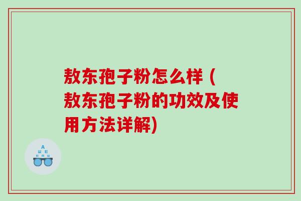 敖东孢子粉怎么样 (敖东孢子粉的功效及使用方法详解)