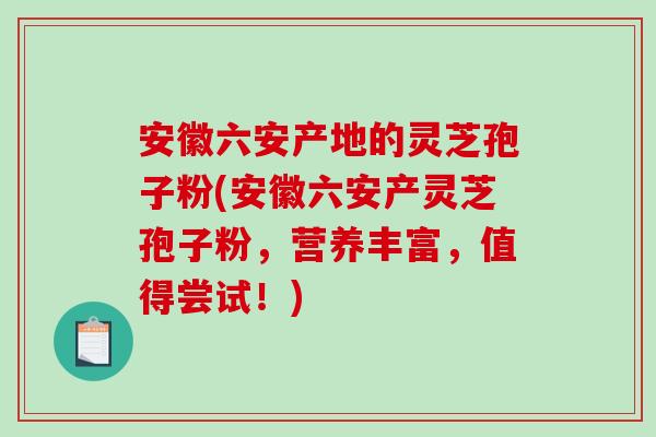 安徽六安产地的灵芝孢子粉(安徽六安产灵芝孢子粉，营养丰富，值得尝试！)