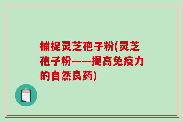 捕捉灵芝孢子粉(灵芝孢子粉——提高免疫力的自然良药)