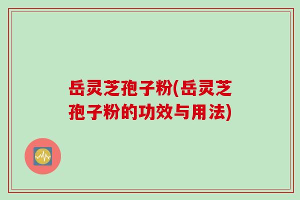 岳灵芝孢子粉(岳灵芝孢子粉的功效与用法)