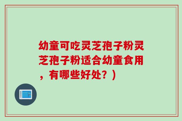 幼童可吃灵芝孢子粉灵芝孢子粉适合幼童食用，有哪些好处？)
