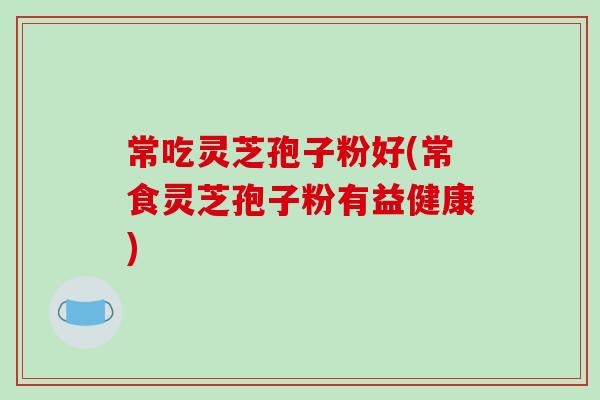 常吃灵芝孢子粉好(常食灵芝孢子粉有益健康)