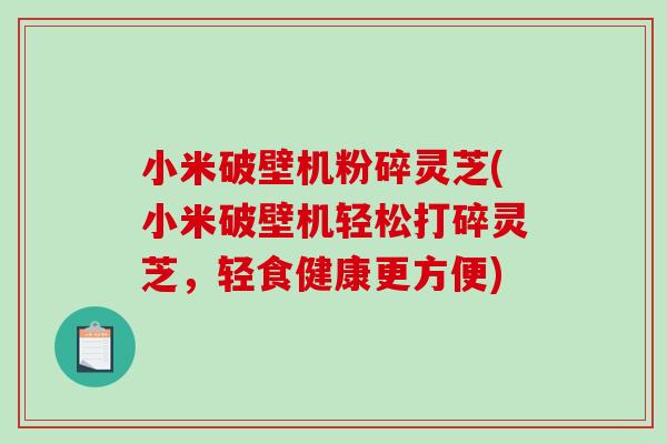 小米破壁机粉碎灵芝(小米破壁机轻松打碎灵芝，轻食健康更方便)