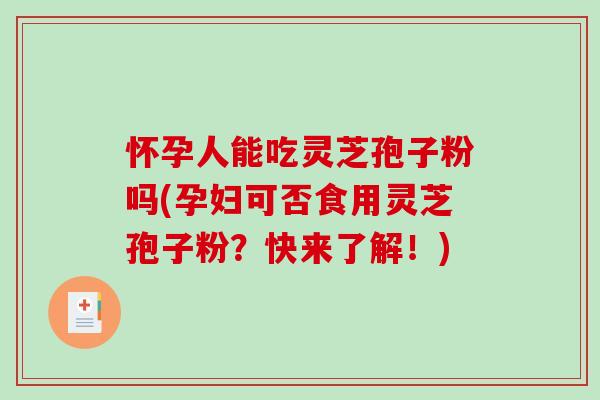 怀孕人能吃灵芝孢子粉吗(孕妇可否食用灵芝孢子粉？快来了解！)