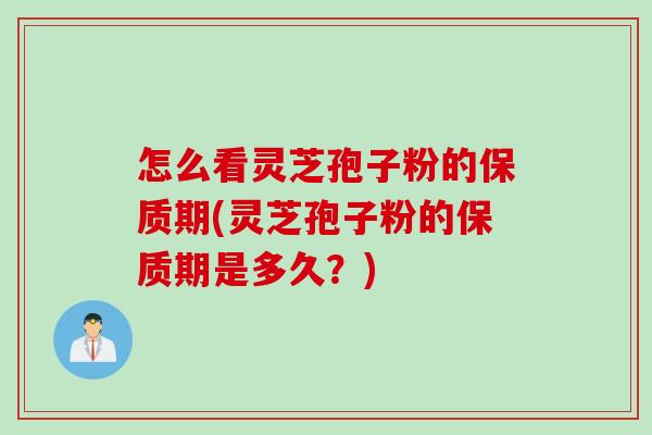 怎么看灵芝孢子粉的保质期(灵芝孢子粉的保质期是多久?) 怎么看灵芝孢子粉的保质期(灵芝孢子粉的保质期是多久?)
