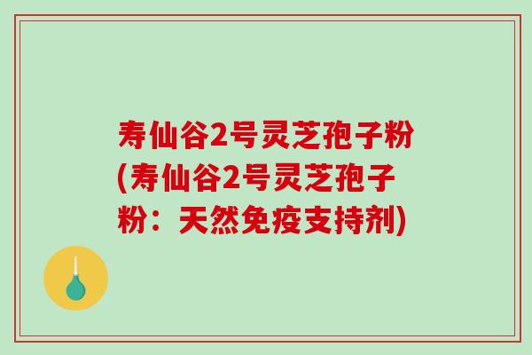 寿仙谷2号灵芝孢子粉(寿仙谷2号灵芝孢子粉：天然免疫支持剂)