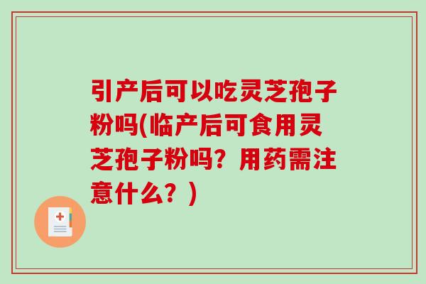引产后可以吃灵芝孢子粉吗(临产后可食用灵芝孢子粉吗?用药需注意什么?) 引产后可以吃灵芝孢子粉吗(临产后可食用灵芝孢子粉吗?用药需注意什么?)