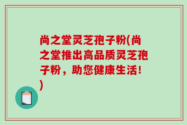 尚之堂灵芝孢子粉(尚之堂推出高品质灵芝孢子粉，助您健康生活！)