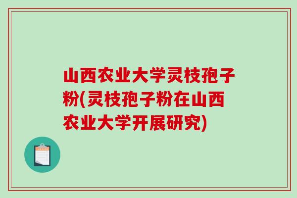 山西农业大学灵枝孢子粉(灵枝孢子粉在山西农业大学开展研究)