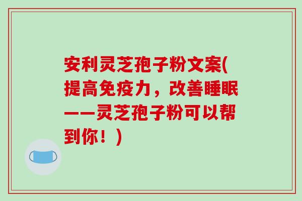 安利灵芝孢子粉文案(提高免疫力，改善睡眠——灵芝孢子粉可以帮到你！)