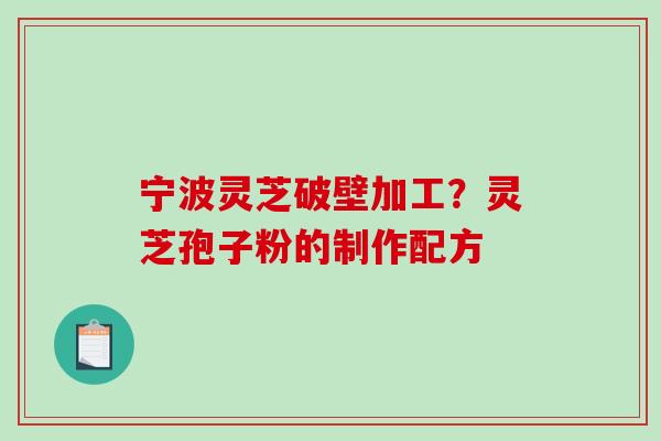 宁波灵芝破壁加工？灵芝孢子粉的制作配方