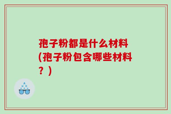 孢子粉都是什么材料 (孢子粉包含哪些材料？)