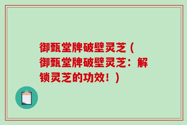 御甄堂牌破壁灵芝 (御甄堂牌破壁灵芝：解锁灵芝的功效！)