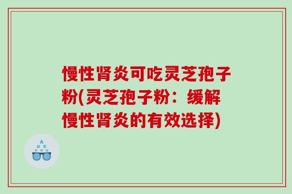 慢性肾炎可吃灵芝孢子粉(灵芝孢子粉：缓解慢性肾炎的有效选择)