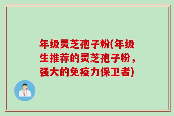年级灵芝孢子粉(年级生推荐的灵芝孢子粉，强大的免疫力保卫者)