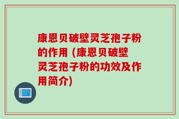 康恩贝破壁灵芝孢子粉的作用 (康恩贝破壁灵芝孢子粉的功效及作用简介) 康恩贝破壁灵芝孢子粉的作用 (康恩贝破壁灵芝孢子粉的功效及作用简介)