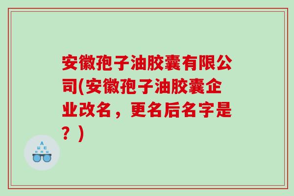 安徽孢子油胶囊有限公司(安徽孢子油胶囊企业改名，更名后名字是？)