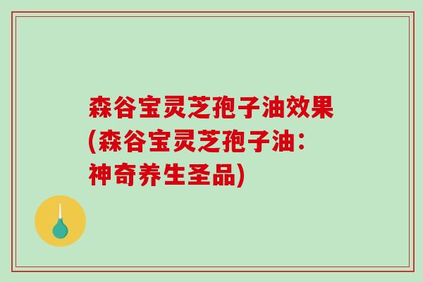 森谷宝灵芝孢子油效果(森谷宝灵芝孢子油:神奇养生圣品) 森谷宝灵芝孢子油效果(森谷宝灵芝孢子油:神奇养生圣品)