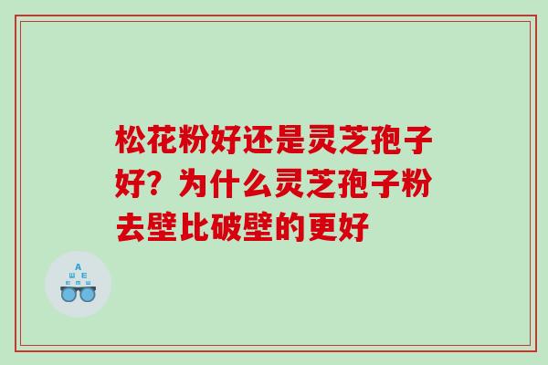 松花粉好还是灵芝孢子好？为什么灵芝孢子粉去壁比破壁的更好