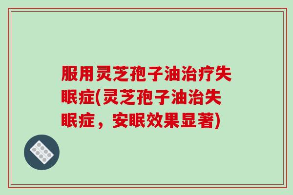 服用灵芝孢子油治疗失眠症(灵芝孢子油治失眠症，安眠效果显著)