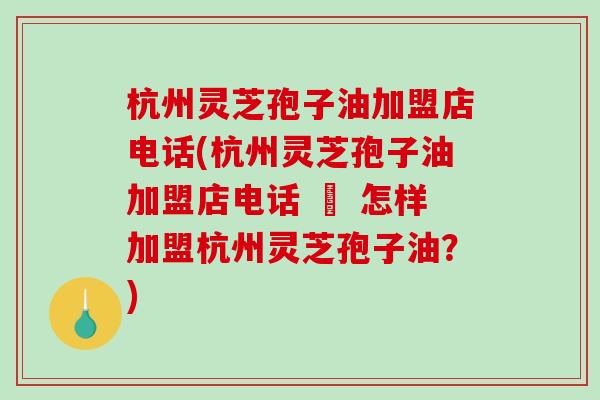 杭州灵芝孢子油加盟店电话(杭州灵芝孢子油加盟店电话 – 怎样加盟杭州灵芝孢子油？)