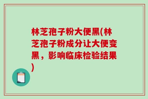 林芝孢子粉大便黑(林芝孢子粉成分让大便变黑，影响临床检验结果)