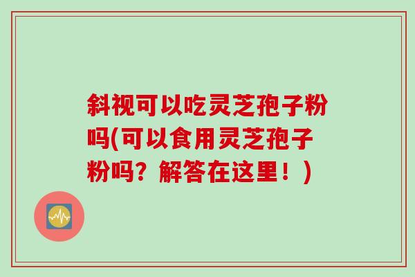 斜视可以吃灵芝孢子粉吗(可以食用灵芝孢子粉吗？解答在这里！)