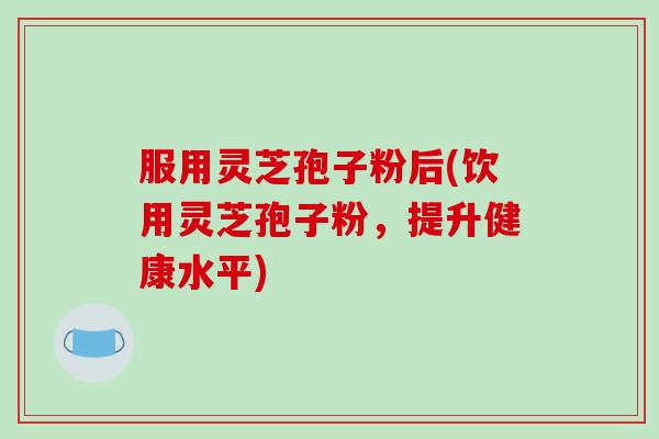 服用灵芝孢子粉后(饮用灵芝孢子粉，提升健康水平)