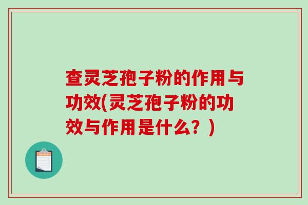查灵芝孢子粉的作用与功效(灵芝孢子粉的功效与作用是什么？)