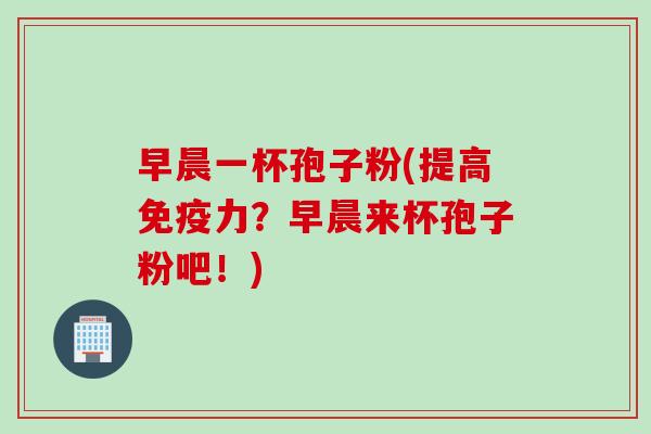 早晨一杯孢子粉(提高免疫力？早晨来杯孢子粉吧！)