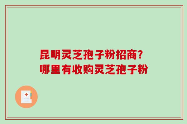 昆明灵芝孢子粉招商？哪里有收购灵芝孢子粉