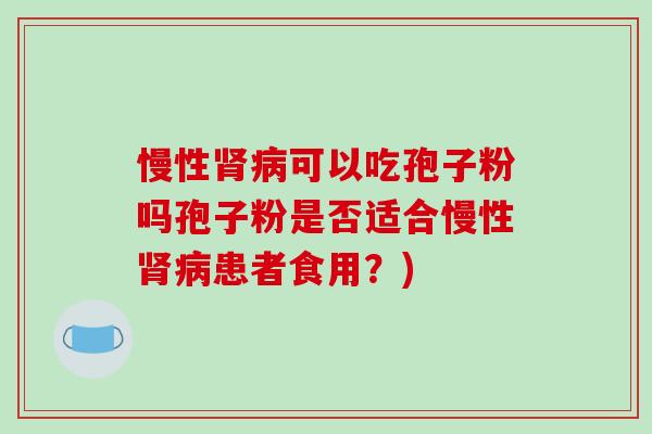 慢性肾病可以吃孢子粉吗孢子粉是否适合慢性肾病患者食用？)