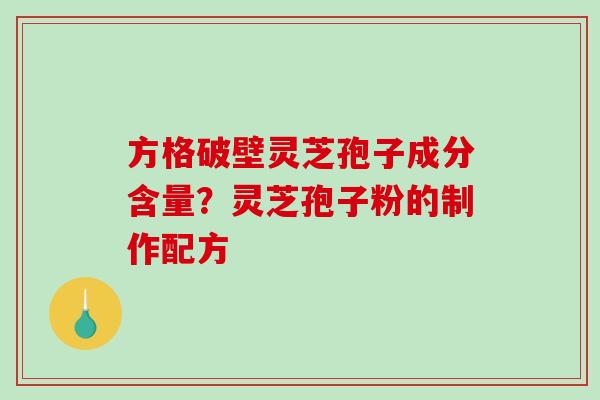 方格破壁灵芝孢子成分含量？灵芝孢子粉的制作配方