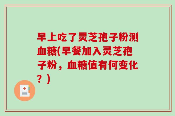 早上吃了灵芝孢子粉测血糖(早餐加入灵芝孢子粉，血糖值有何变化？)