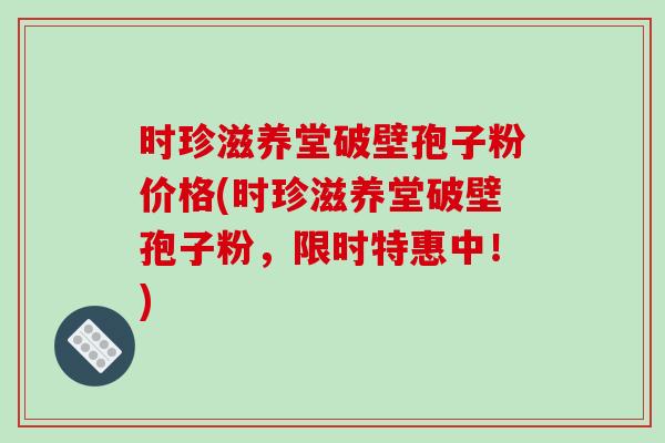 时珍滋养堂破壁孢子粉价格(时珍滋养堂破壁孢子粉，限时特惠中！)