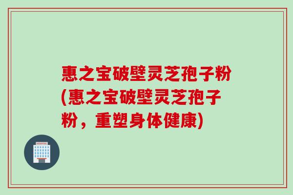 惠之宝破壁灵芝孢子粉(惠之宝破壁灵芝孢子粉，重塑身体健康)