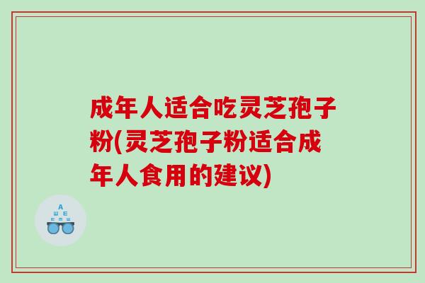 成年人适合吃灵芝孢子粉(灵芝孢子粉适合成年人食用的建议)