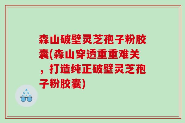 森山破壁灵芝孢子粉胶囊(森山穿透重重难关，打造纯正破壁灵芝孢子粉胶囊)
