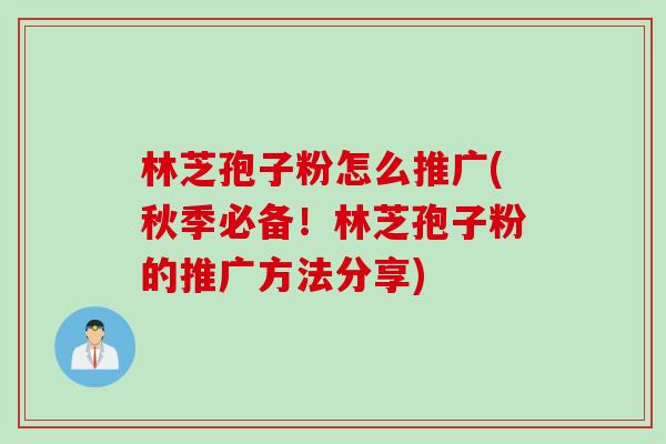 林芝孢子粉怎么推广(秋季必备!林芝孢子粉的推广方法分享) 林芝孢子粉怎么推广(秋季必备!林芝孢子粉的推广方法分享)