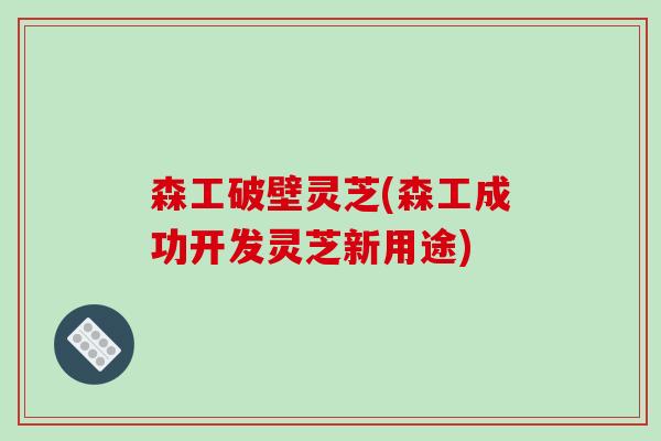 森工破壁灵芝(森工成功开发灵芝新用途)