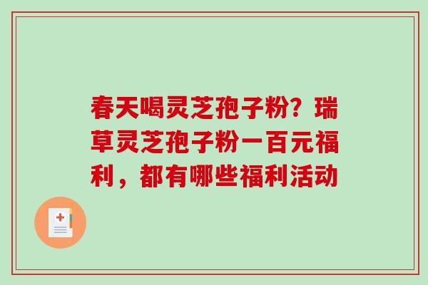 春天喝灵芝孢子粉？瑞草灵芝孢子粉一百元福利，都有哪些福利活动
