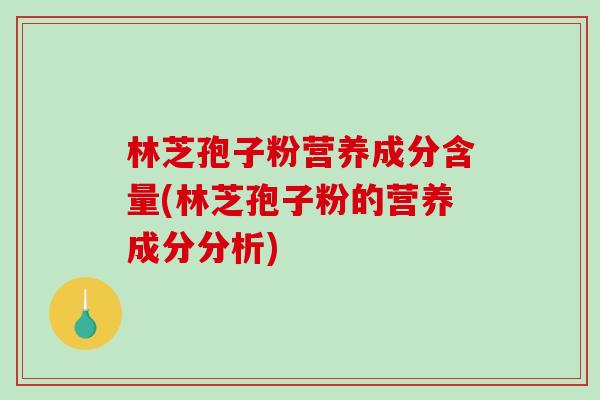 林芝孢子粉营养成分含量(林芝孢子粉的营养成分分析)