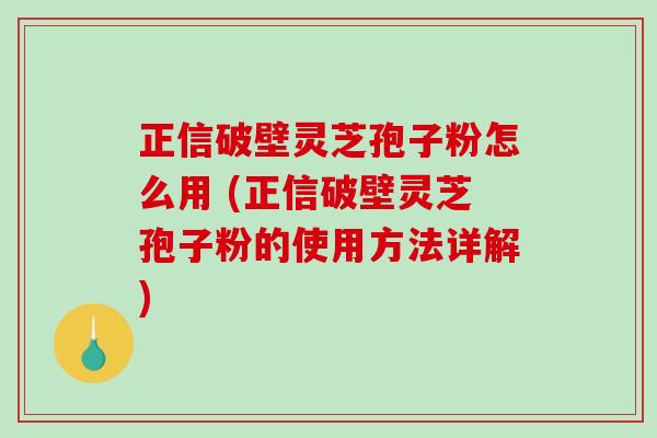正信破壁灵芝孢子粉怎么用 (正信破壁灵芝孢子粉的使用方法详解)