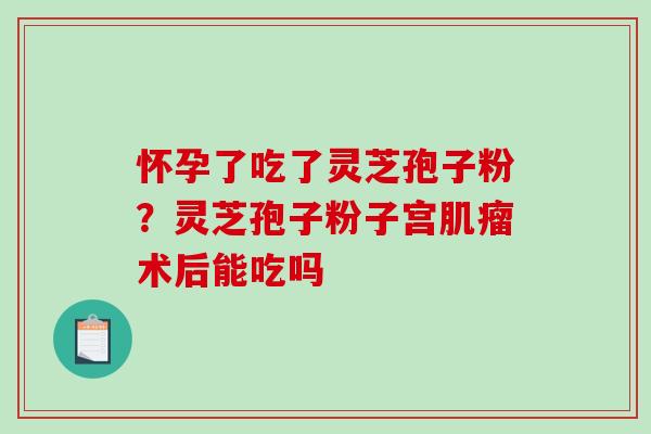 怀孕了吃了灵芝孢子粉？灵芝孢子粉子宫肌瘤术后能吃吗