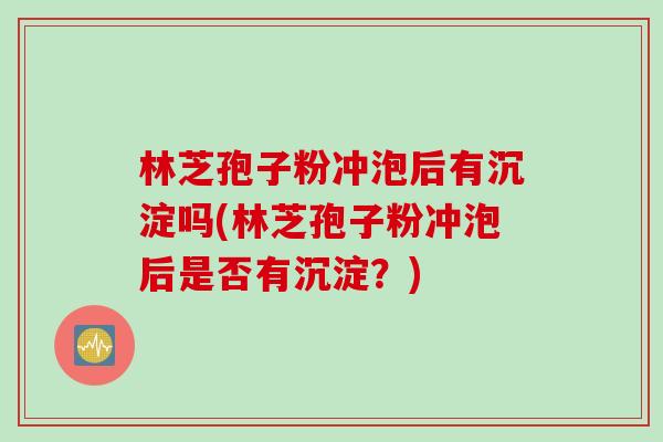 林芝孢子粉冲泡后有沉淀吗(林芝孢子粉冲泡后是否有沉淀？)