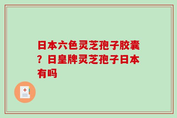 日本六色灵芝孢子胶囊？日皇牌灵芝孢子日本有吗